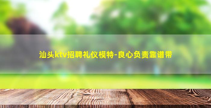 汕头ktv招聘礼仪模特-良心负责靠谱带
